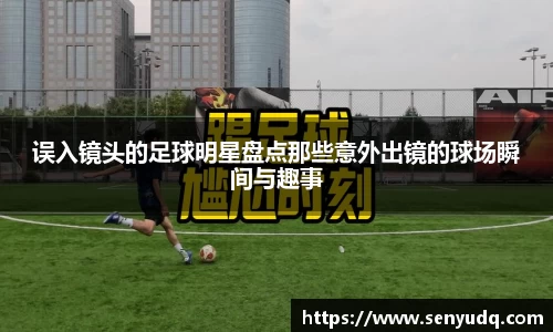 误入镜头的足球明星盘点那些意外出镜的球场瞬间与趣事