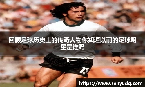 回顾足球历史上的传奇人物你知道以前的足球明星是谁吗