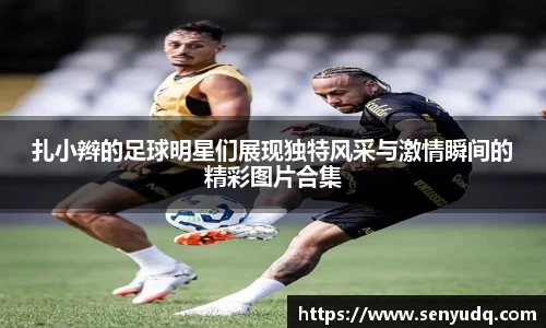 扎小辫的足球明星们展现独特风采与激情瞬间的精彩图片合集