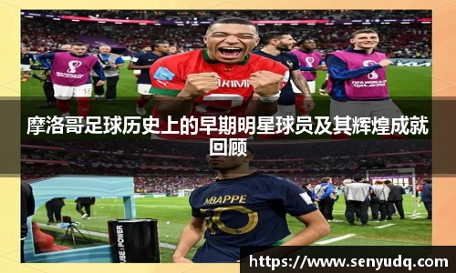 摩洛哥足球历史上的早期明星球员及其辉煌成就回顾