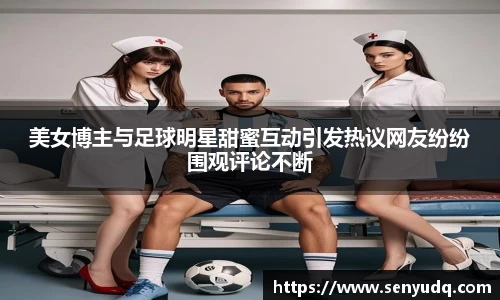 美女博主与足球明星甜蜜互动引发热议网友纷纷围观评论不断